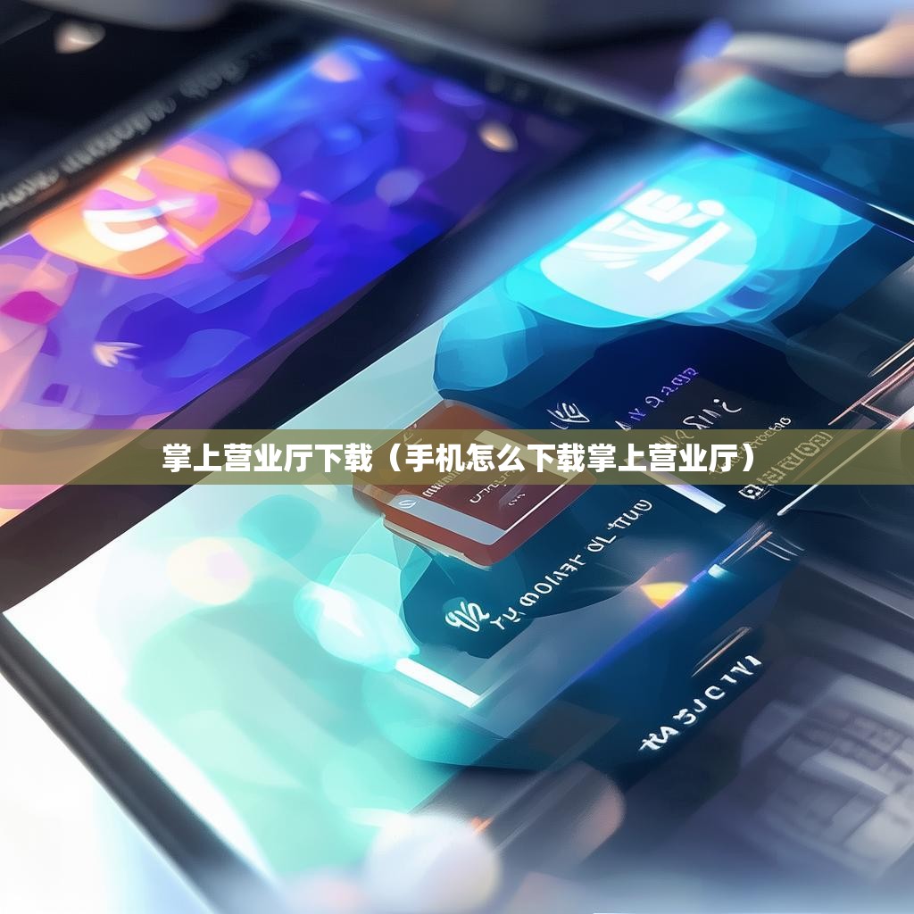 掌上营业厅下载（手机怎么下载掌上营业厅）