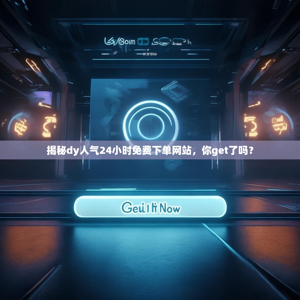 揭秘dy人气24小时免费下单网站，你get了吗？
