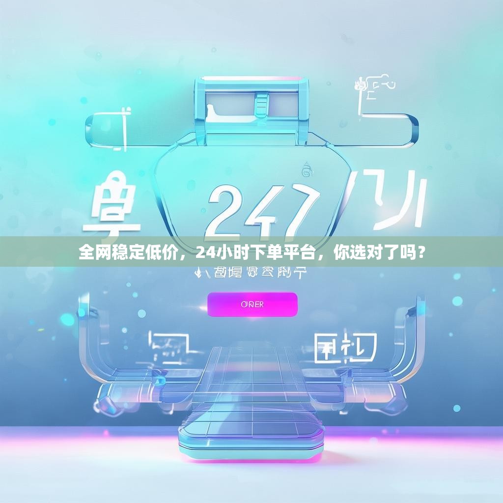 全网稳定低价，24小时下单平台，你选对了吗？