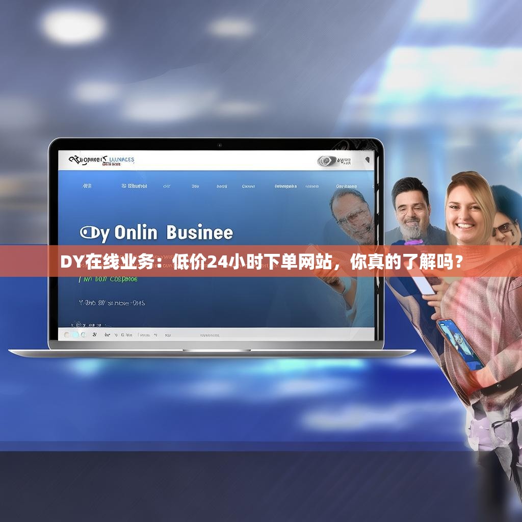 DY在线业务：低价24小时下单网站，你真的了解吗？