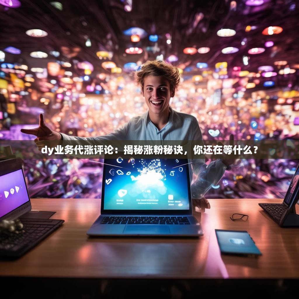 dy业务代涨评论：揭秘涨粉秘诀，你还在等什么？