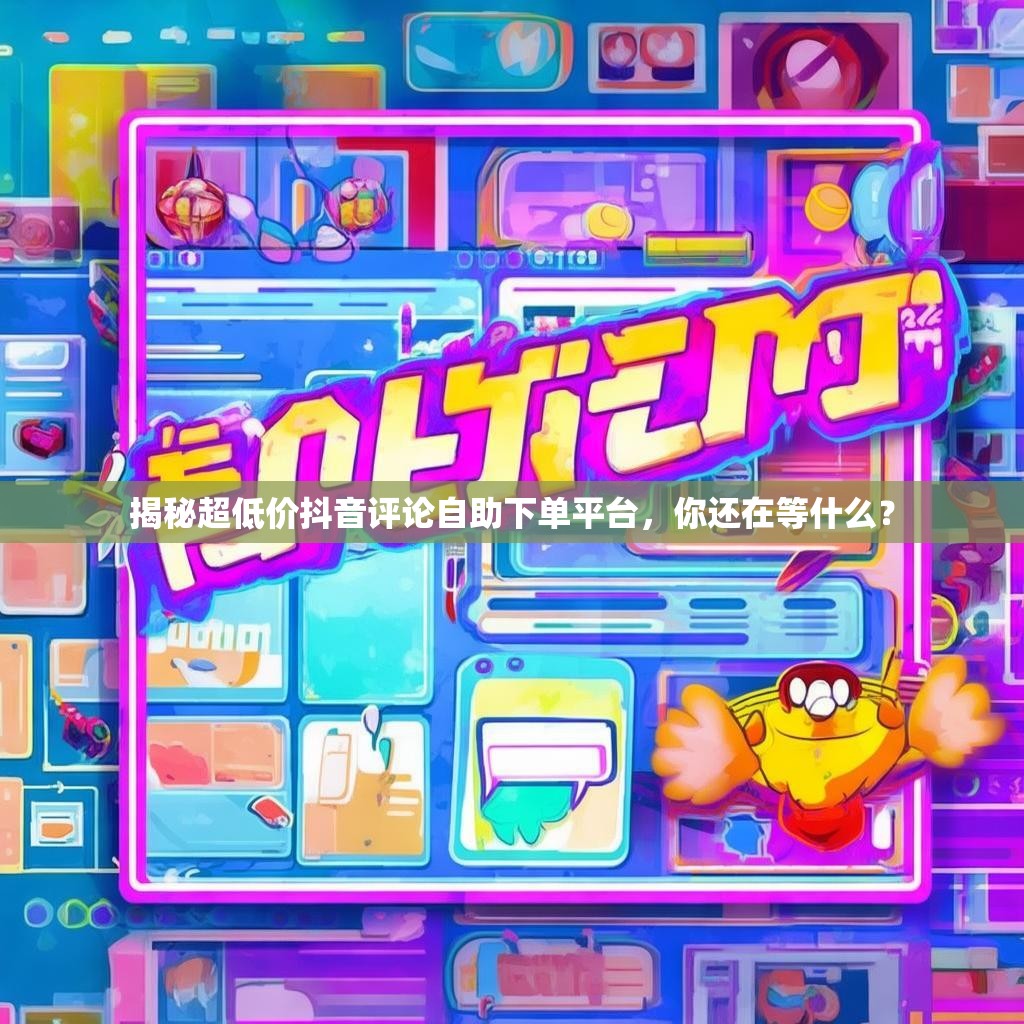 揭秘超低价抖音评论自助下单平台，你还在等什么？
