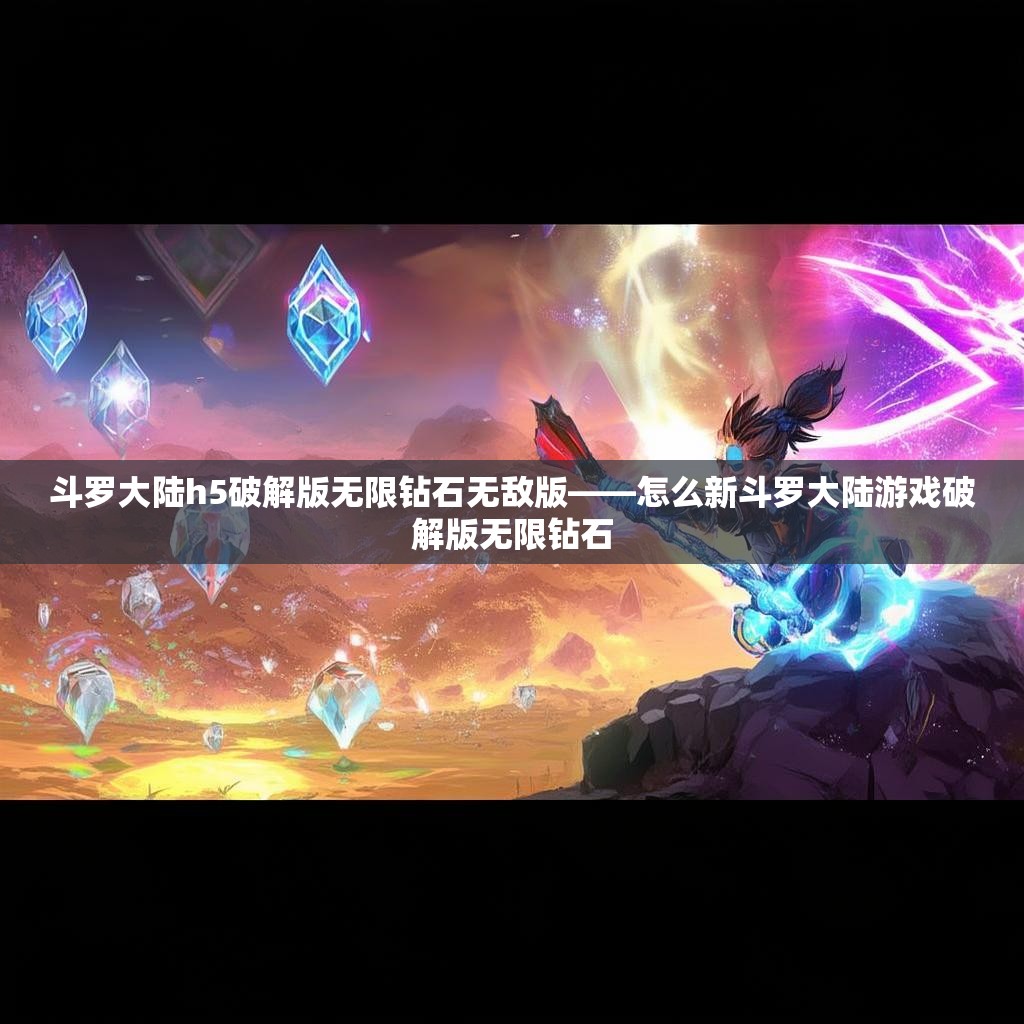 斗罗大陆h5破解版无限钻石无敌版——怎么新斗罗大陆游戏破解版无限钻石
