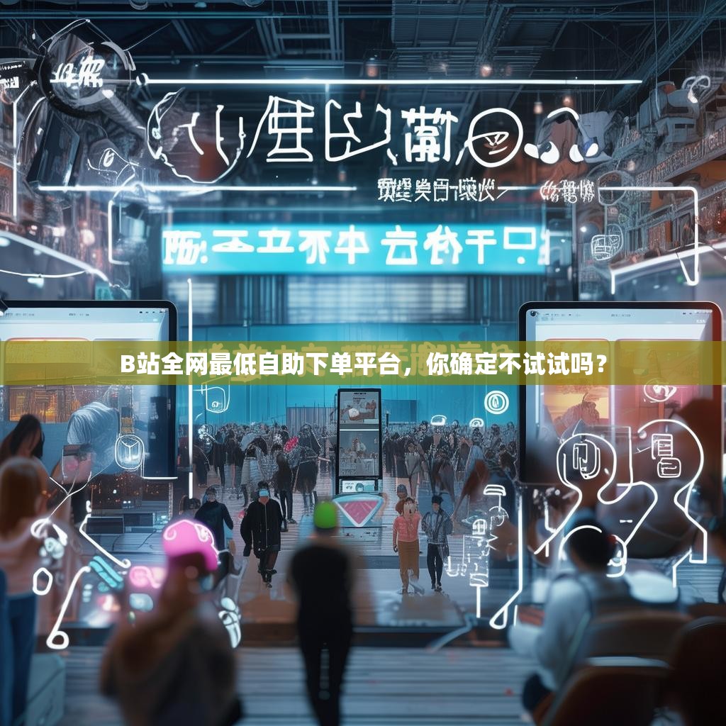 B站全网最低自助下单平台，你确定不试试吗？