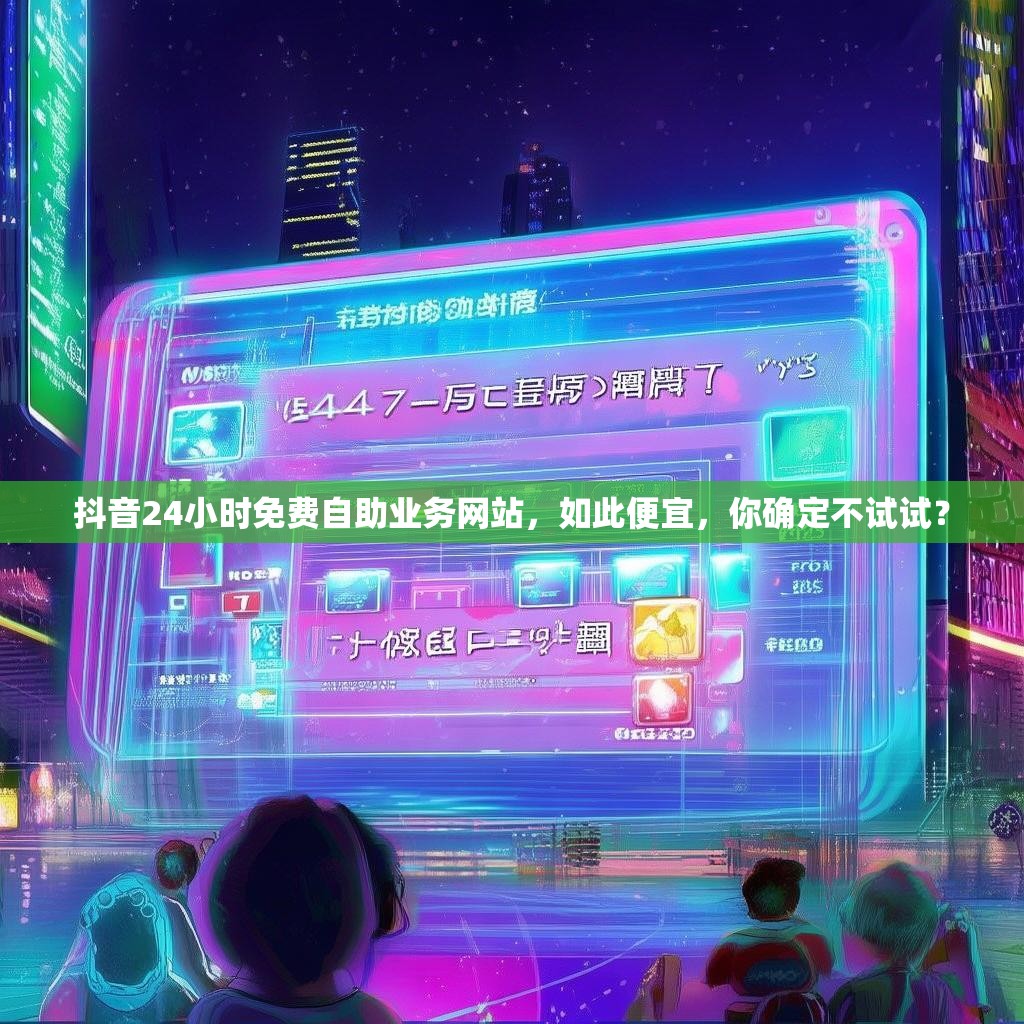 抖音24小时免费自助业务网站，如此便宜，你确定不试试？