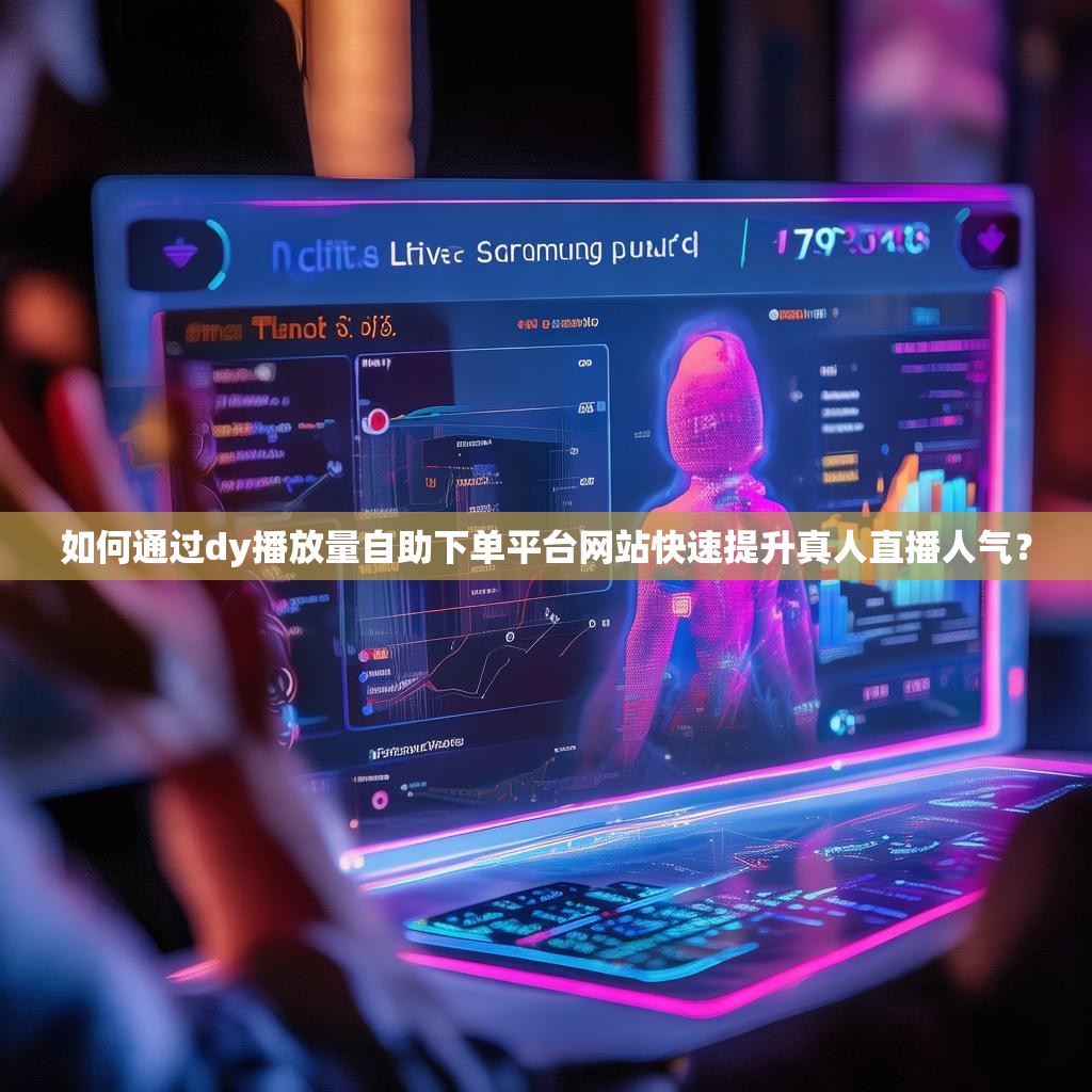 如何通过dy播放量自助下单平台网站快速提升真人直播人气？