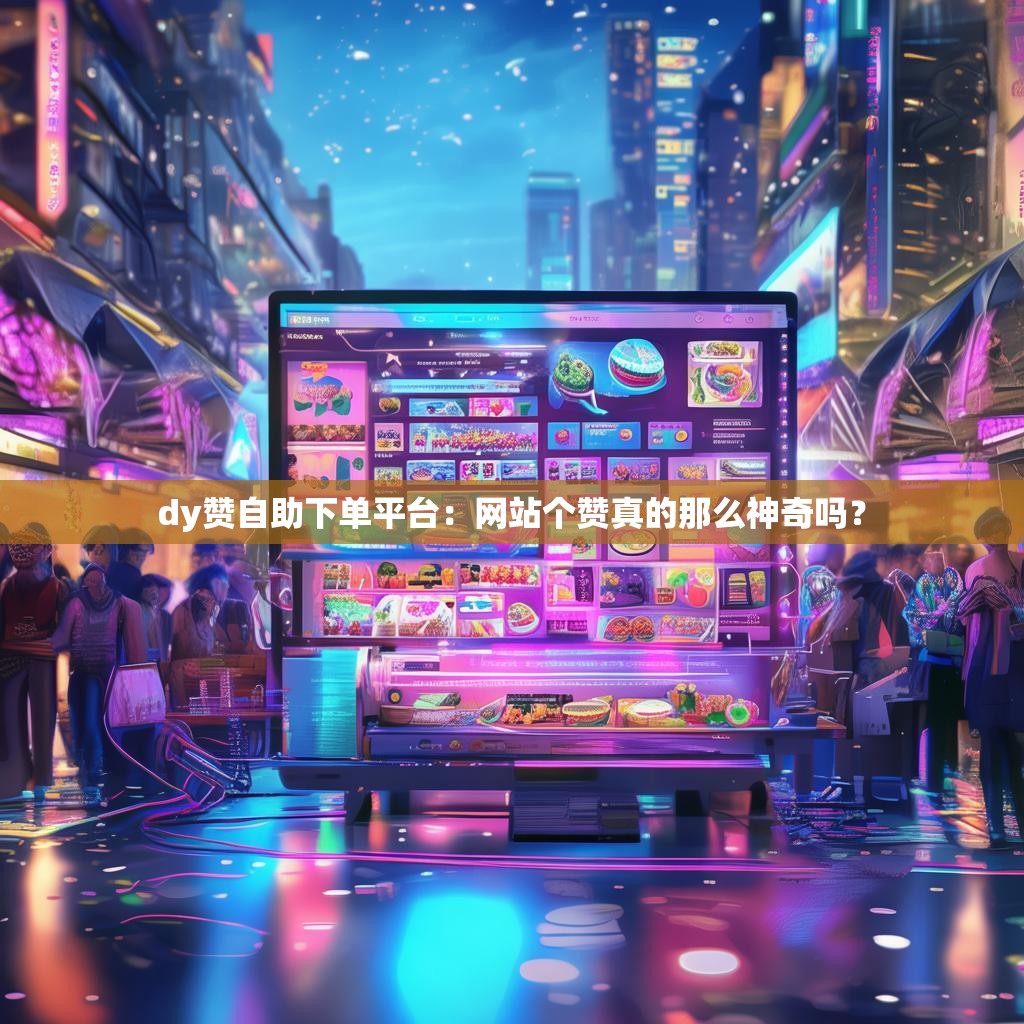 dy赞自助下单平台：网站个赞真的那么神奇吗？