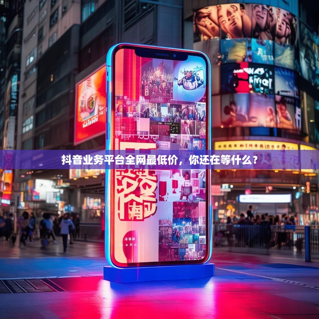 抖音业务平台全网最低价，你还在等什么？