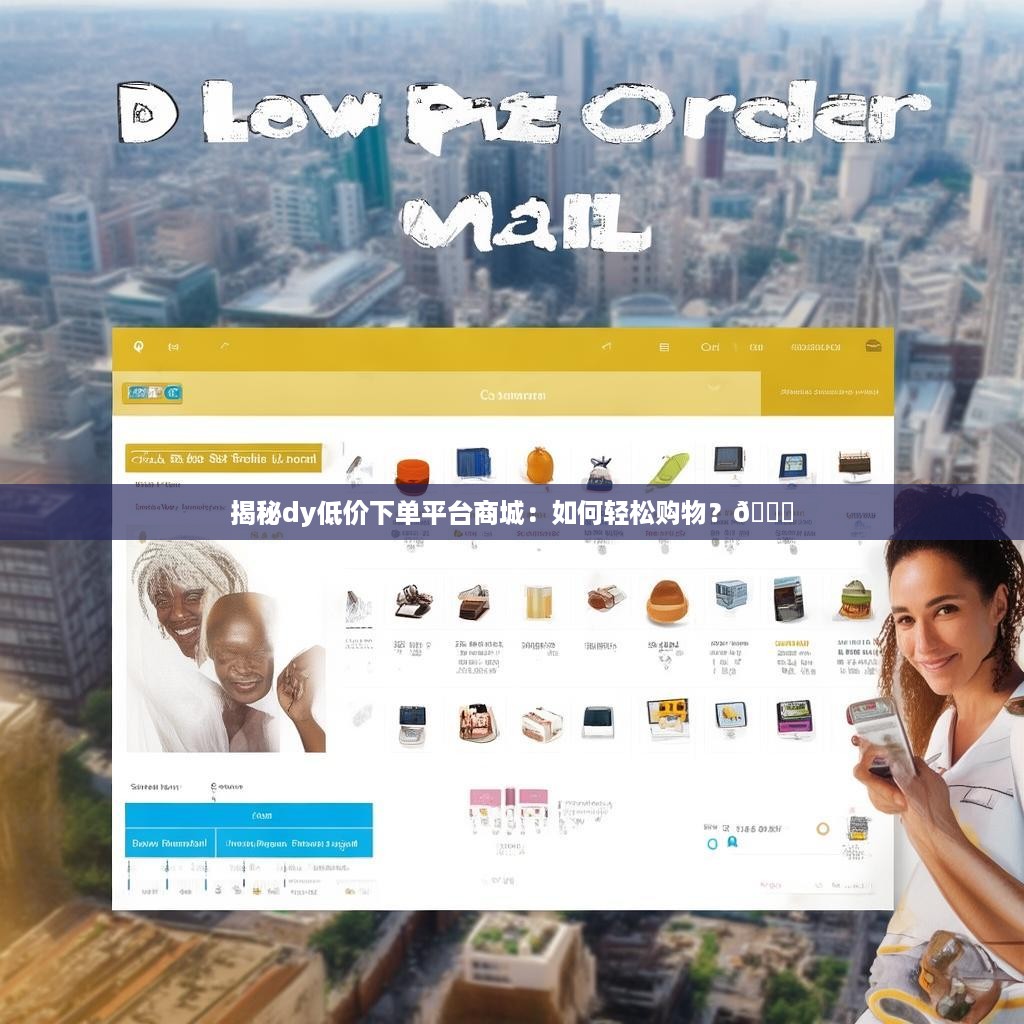 揭秘dy低价下单平台商城：如何轻松购物？🛒