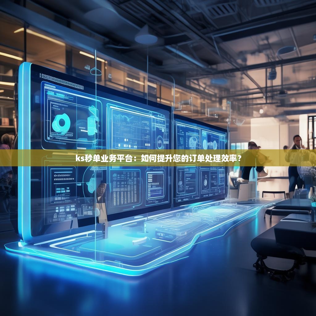 ks秒单业务平台：如何提升您的订单处理效率？