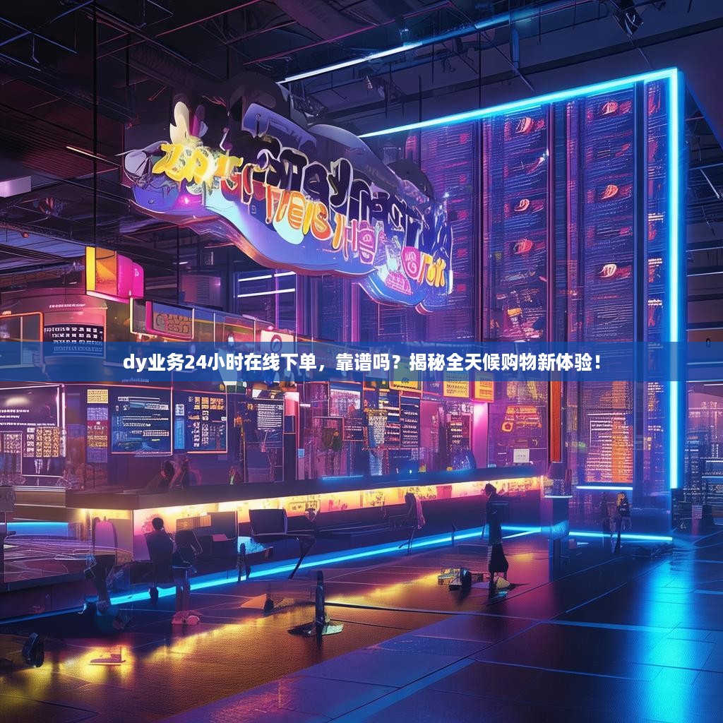 dy业务24小时在线下单,靠谱吗?揭秘全天候购物新体验!