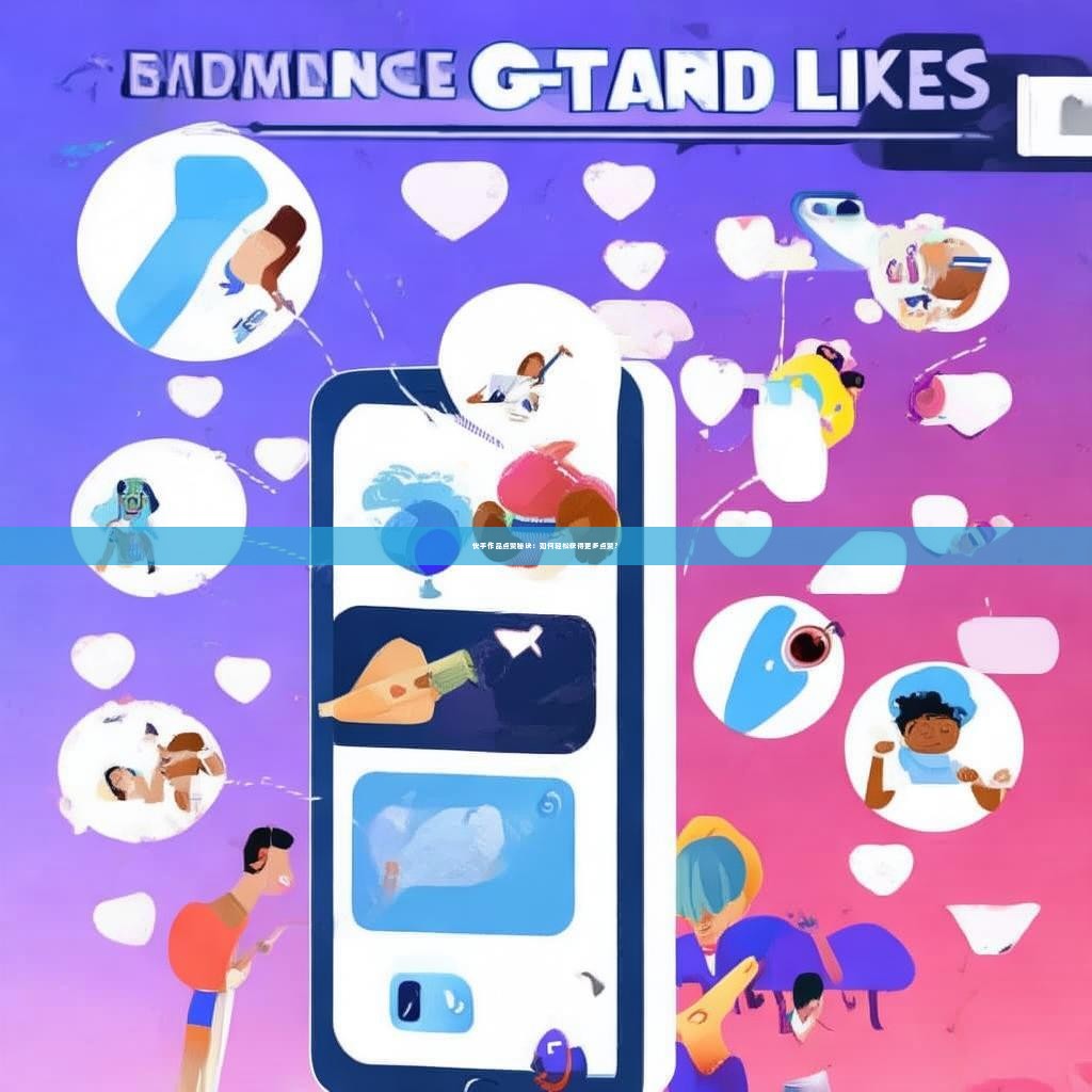 快手作品点赞秘诀：如何轻松获得更多点赞？