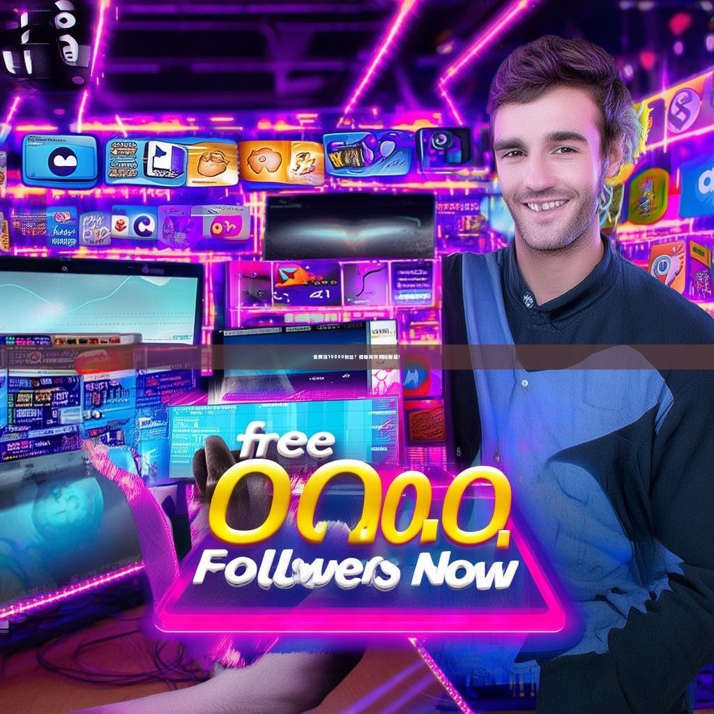 免费涨10000粉丝？揭秘高效网站秘籍！